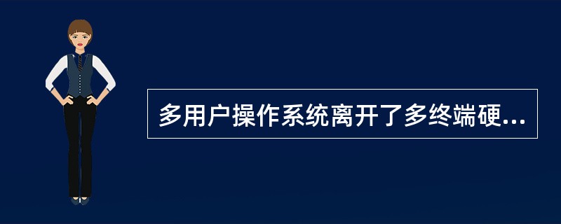 多用户操作系统离开了多终端硬件支持无法使用。（）