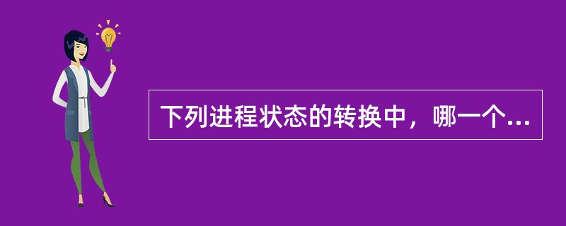 下列进程状态的转换中，哪一个是不正确的（）。