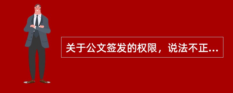 关于公文签发的权限，说法不正确的是（）。