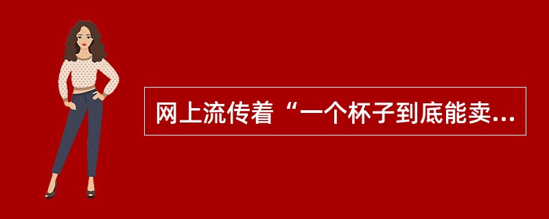 网上流传着“一个杯子到底能卖多少钱”的帖子。第1种卖法：卖产品本身的使用价值，只能卖3元/个。第2种卖法：卖产品的文化价值，可以卖5元/个。第3种卖法：卖产品的品牌价值.就能卖7元/个。第4种卖法：卖