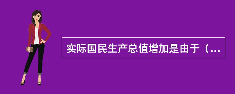 实际国民生产总值增加是由于（）。