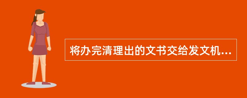 将办完清理出的文书交给发文机关或指定的专门部门，称作（）。