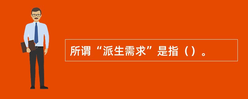 所谓“派生需求”是指（）。