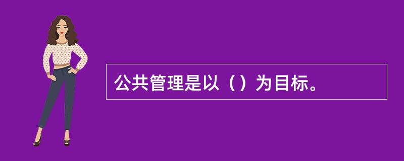 公共管理是以（）为目标。