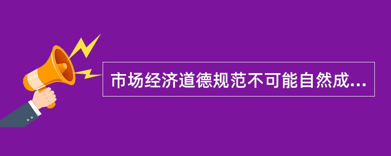 市场经济道德规范不可能自然成为所有市场主体自觉遵守的行为准则，维护公平竞争的市场秩序还需要通过法律规范。（）