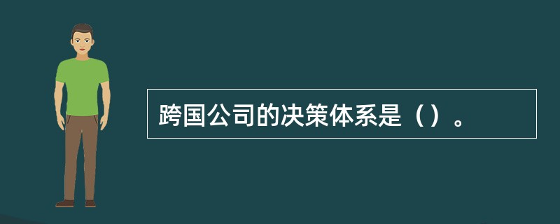 跨国公司的决策体系是（）。