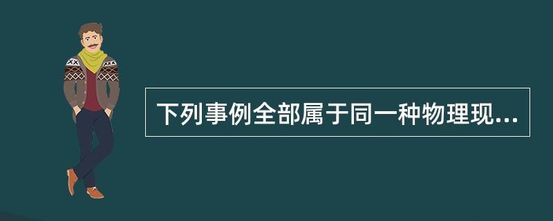 下列事例全部属于同一种物理现象的是（）。