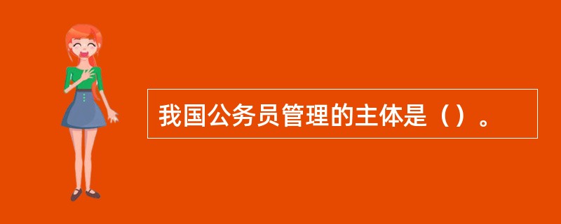 我国公务员管理的主体是（）。