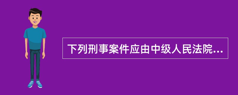 下列刑事案件应由中级人民法院管辖的是（）。