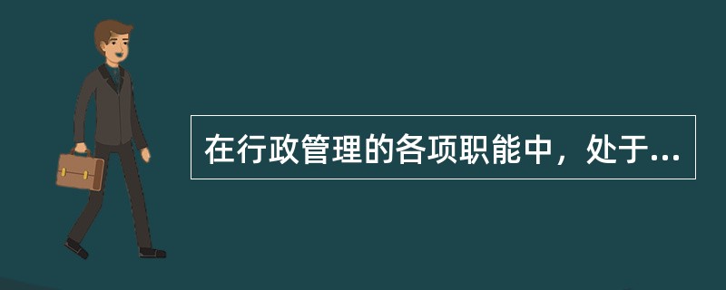 在行政管理的各项职能中，处于管理过程的核心环节，对提高行政管理的效率和效果起灵魂作用的职能是（）。