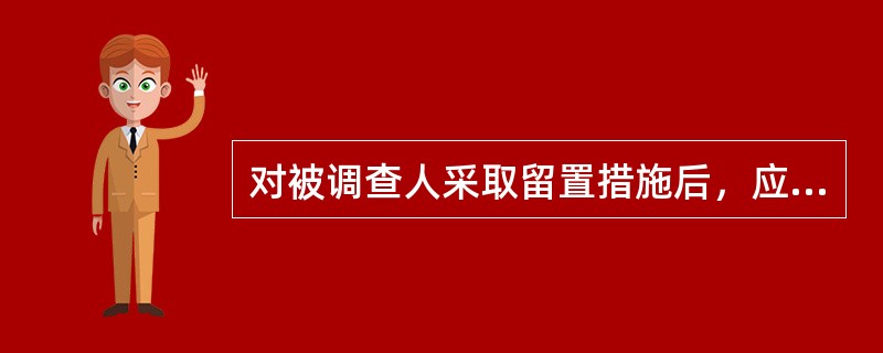 对被调查人采取留置措施后，应当在（）以内，通知被留置人员所在单位和家属，但有可能毁灭、伪造证据，干扰证人作证或者串供等有碍调查情形的除外。有碍调查的情形消失后，应当立即通知被留置人员所在单位和家属。