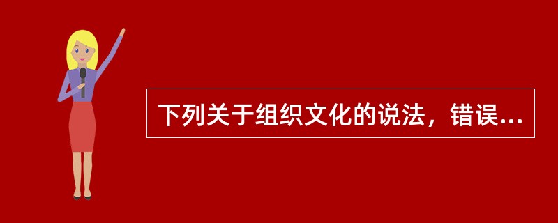 下列关于组织文化的说法，错误的是（）。