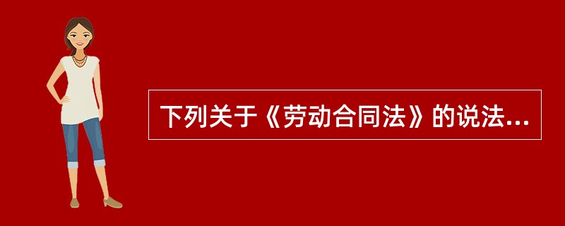 下列关于《劳动合同法》的说法中，错误的是（）。