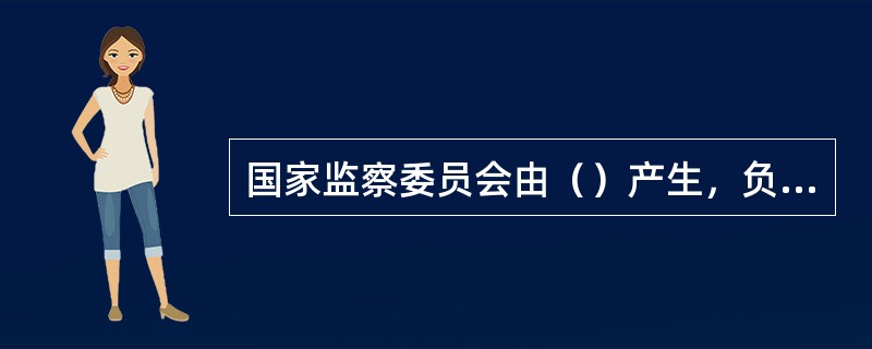 国家监察委员会由（）产生，负责全国监察工作。