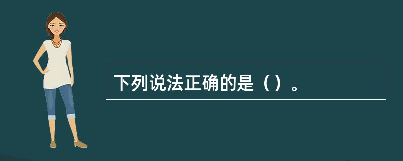 下列说法正确的是（）。