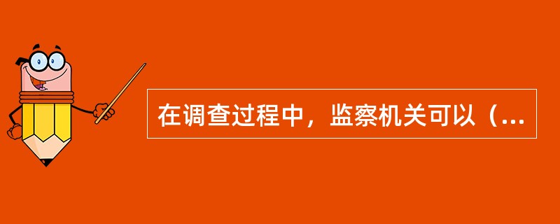 在调查过程中，监察机关可以（）证人等人员。