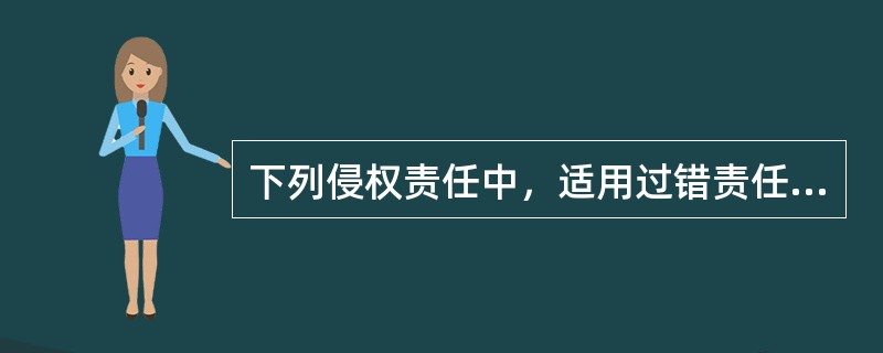 下列侵权责任中，适用过错责任原则的是（）。