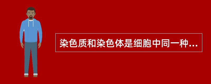 染色质和染色体是细胞中同一种物质在不同时期的两种形态。()