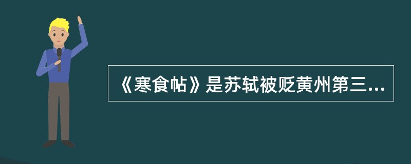 《寒食帖》是苏轼被贬黄州第三年(1082年)的寒食节，于东坡雪堂写成，被誉为继《兰亭序》《祭侄文稿》之后的“天下第三行书”。()