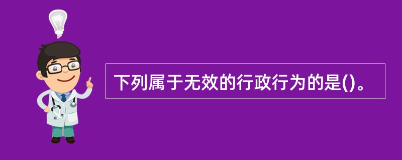 下列属于无效的行政行为的是()。