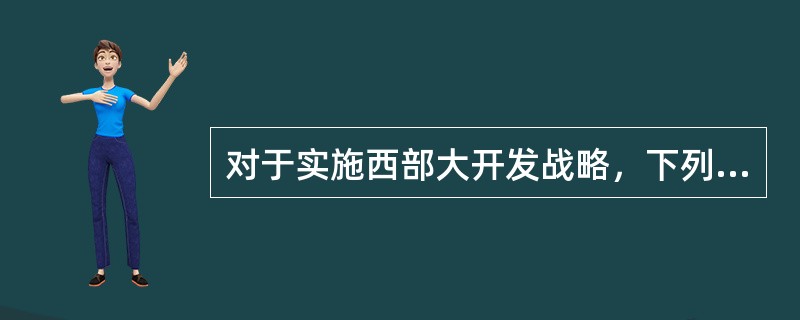 对于实施西部大开发战略，下列叙述错误的是()。