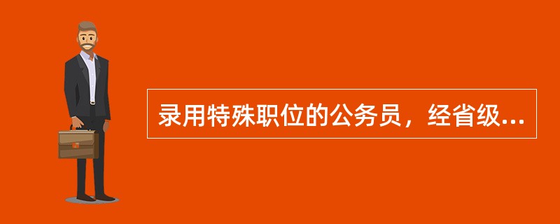 录用特殊职位的公务员，经省级以上组织部门批准，可以简化程序或者采用其他测评办法。()