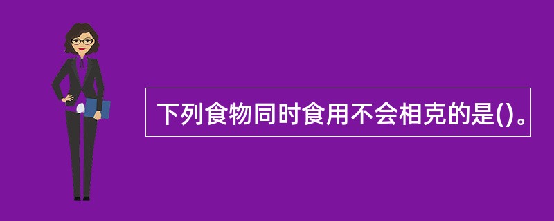 下列食物同时食用不会相克的是()。