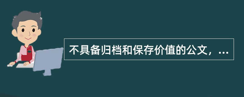 不具备归档和保存价值的公文，经批准后可以()。