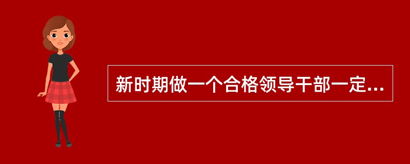 新时期做一个合格领导干部一定要()，这是党中央从新时期党面临的形势、任务和干部队伍的实际出发，加强党的思想政治建设采取的重大举措，是领导干部经受各种风浪考验的迫切需要。