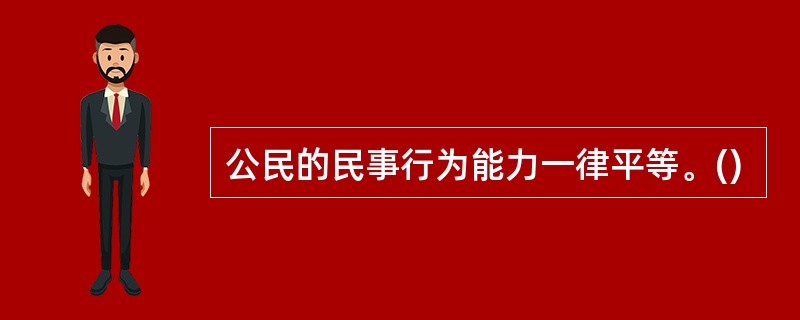 公民的民事行为能力一律平等。()