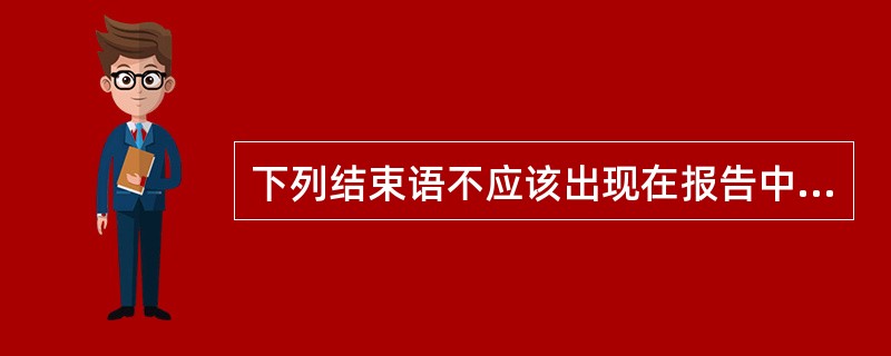 下列结束语不应该出现在报告中的是()。