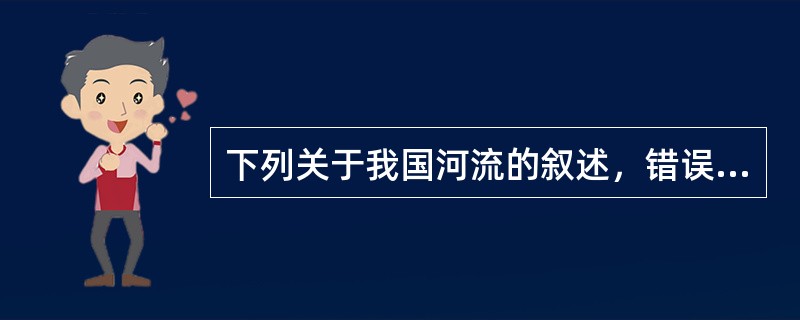 下列关于我国河流的叙述，错误的是()。