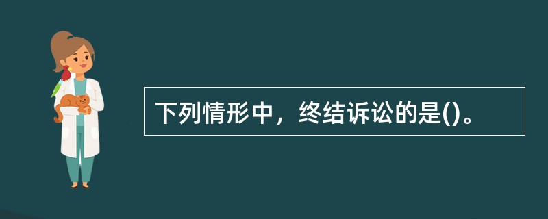 下列情形中，终结诉讼的是()。