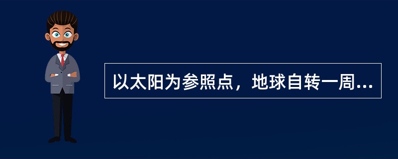 以太阳为参照点，地球自转一周所需时间为()。