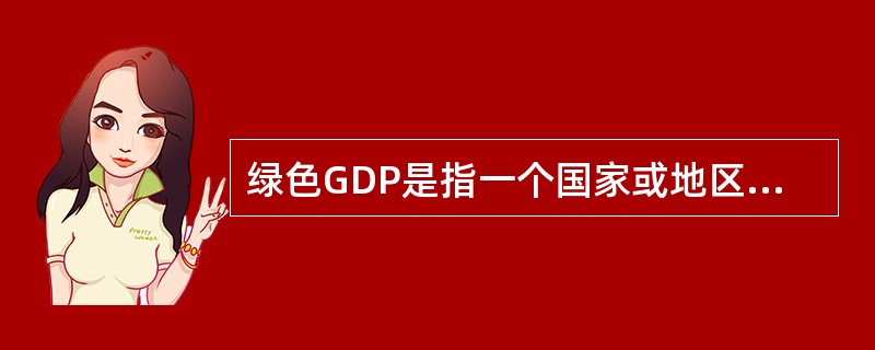 绿色GDP是指一个国家或地区在考虑了自然资源(主要包括土地、森林、矿产、水和海洋)与环境因素(包括生态环境、自然环境、人文环境等)影响之后经济活动的最终成果，即将经济活动中所付出的资源耗减成本和()成