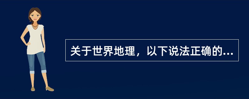 关于世界地理，以下说法正确的是()。