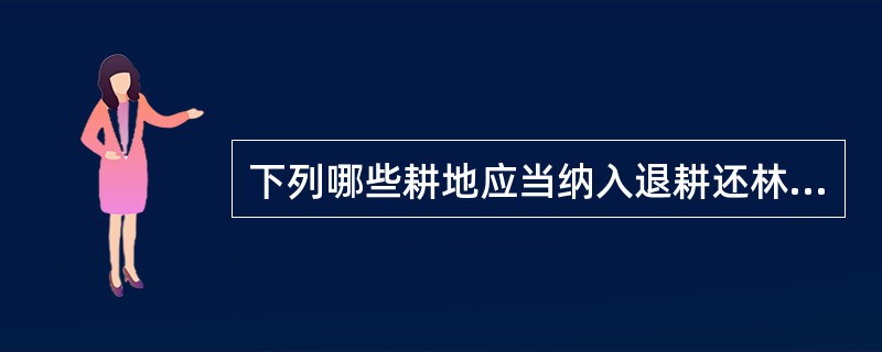 下列哪些耕地应当纳入退耕还林规划，并根据生态建设需要和国家财力有计划地实施退耕还林？()