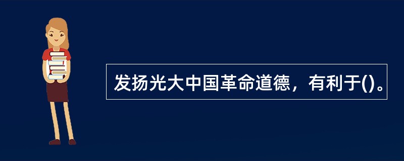 发扬光大中国革命道德，有利于()。