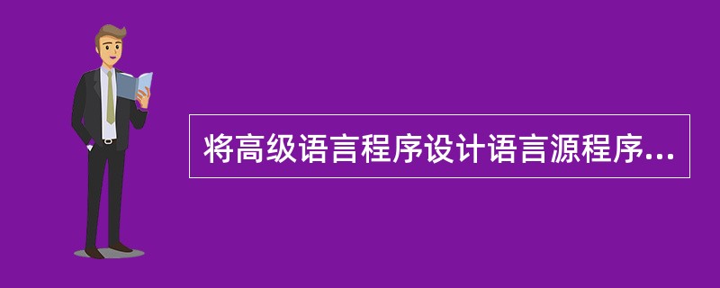 将高级语言程序设计语言源程序翻译成计算机可执行代码的软件称为()。