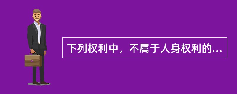 下列权利中，不属于人身权利的是()。