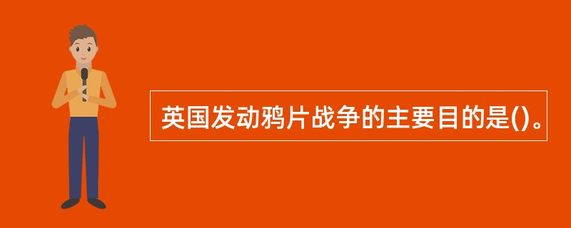 英国发动鸦片战争的主要目的是()。