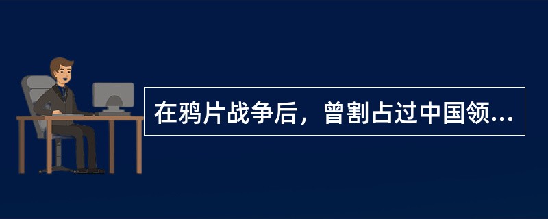 在鸦片战争后，曾割占过中国领土的列强有()。①英国②法国③德国④沙皇俄国⑤日本⑥荷兰