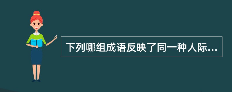 下列哪组成语反映了同一种人际关系？()