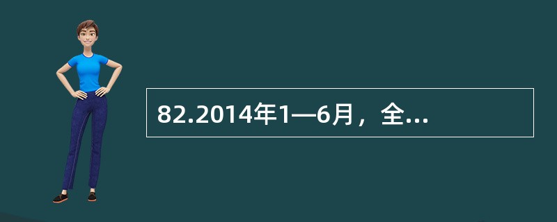 82.2014年1—6月，全国规模以上工业企业实现利润总额28649.8亿元，同比增长14%，增速比1—5月提高6个百分点；实现主营活动利润26722亿元，同比增长10.8%。6月，规模以上工业企业实