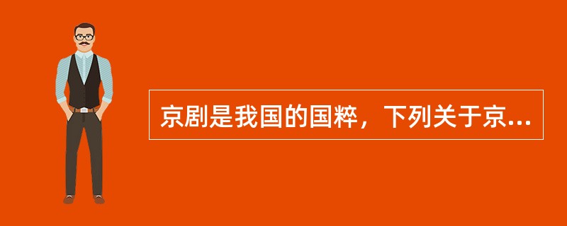 京剧是我国的国粹，下列关于京剧的说法正确的是()