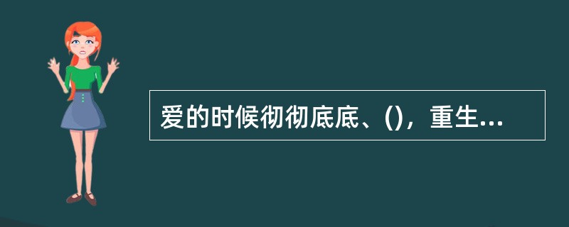 爱的时候彻彻底底、()，重生后也会脱胎换骨，继续()，因为她有一颗热爱生活的心。