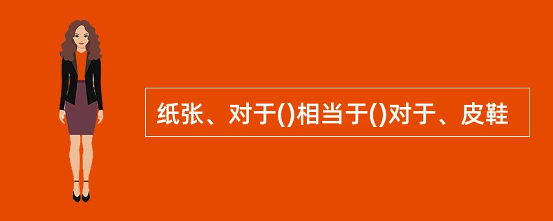 纸张、对于()相当于()对于、皮鞋