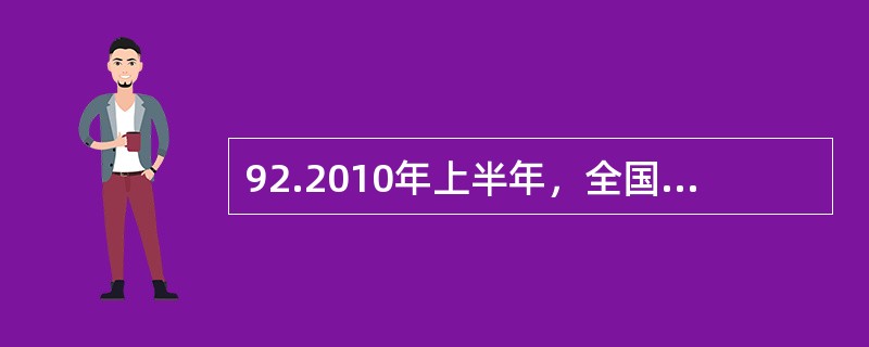 92.2010年上半年，全国原油产量为9848万吨，同比增长5.3%，上年同期为下降1%。进口原油11797万吨(海关统计)，增长30.2%。原油加工量20586万吨，增长17.9%，增速同比加快16