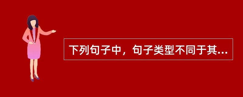 下列句子中，句子类型不同于其他三句的是()。