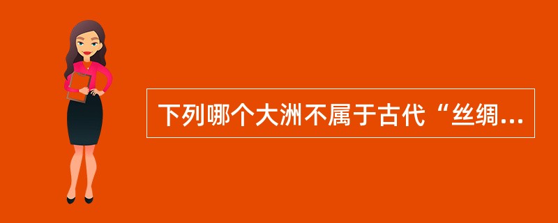 下列哪个大洲不属于古代“丝绸之路”的连接范围？()